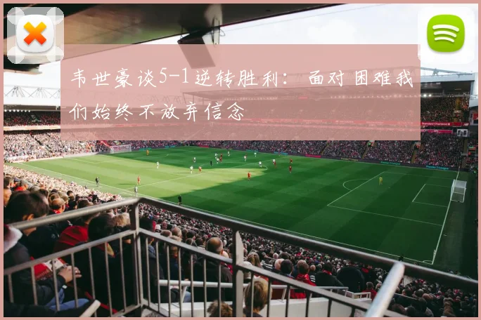 韦世豪谈5-1逆转胜利：面对困难我们始终不放弃信念