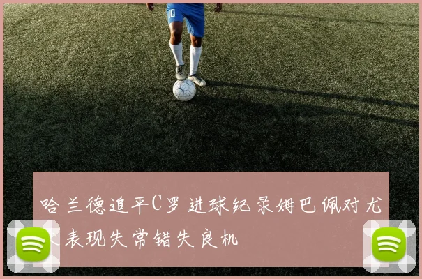 哈兰德追平C罗进球纪录姆巴佩对尤文表现失常错失良机