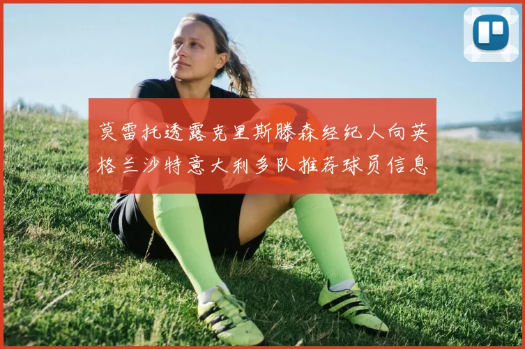 莫雷托透露克里斯滕森经纪人向英格兰沙特意大利多队推荐球员信息
