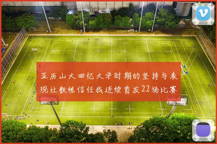亚历山大回忆大学时期的坚持与表现让教练信任我连续首发22场比赛