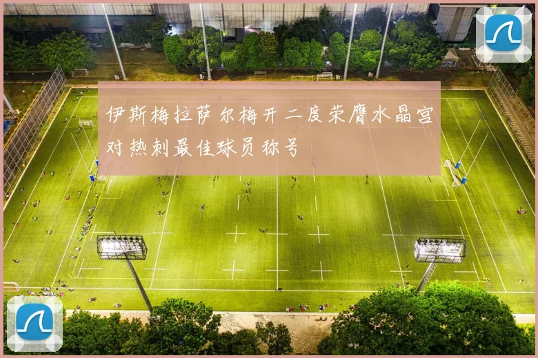 伊斯梅拉萨尔梅开二度荣膺水晶宫对热刺最佳球员称号