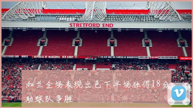 加兰全场表现出色下半场独得18分助球队争胜