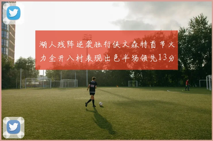湖人残阵逆袭独行侠文森特首节火力全开八村表现出色半场领先13分