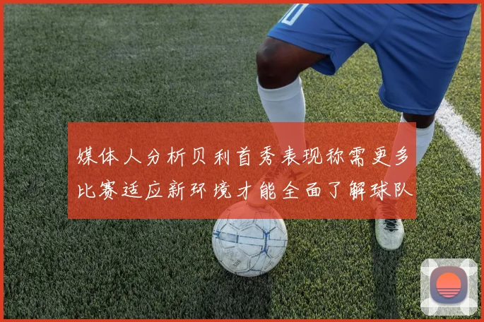 媒体人分析贝利首秀表现称需更多比赛适应新环境才能全面了解球队