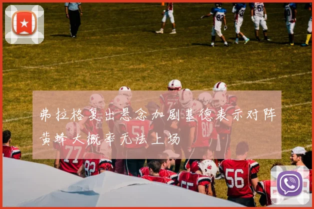 弗拉格复出悬念加剧基德表示对阵黄蜂大概率无法上场