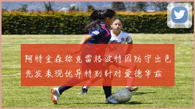阿特金森称克雷格波特因防守出色先发表现优异特别针对爱德华兹