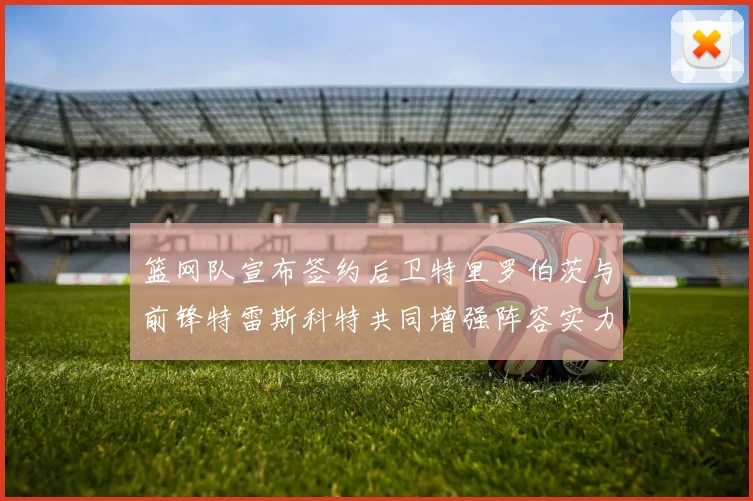 篮网队宣布签约后卫特里罗伯茨与前锋特雷斯科特共同增强阵容实力