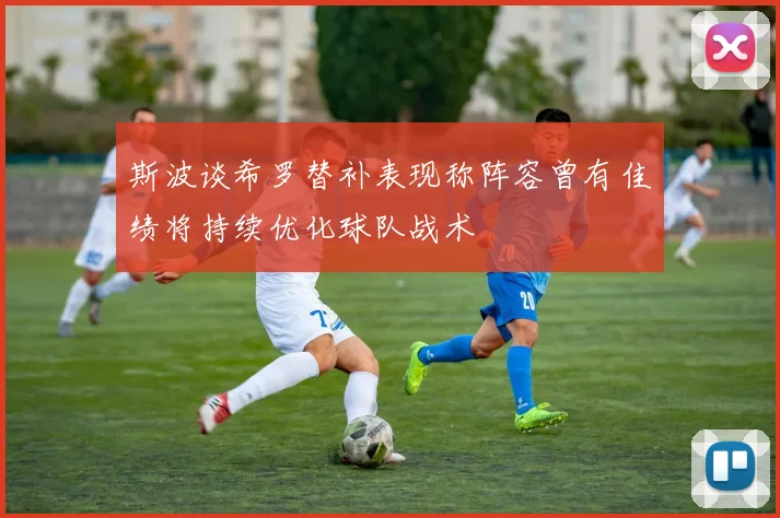 斯波谈希罗替补表现称阵容曾有佳绩将持续优化球队战术