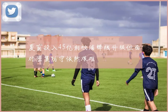 夏窗投入45亿利物浦锋线升级但面对密集防守依然艰难