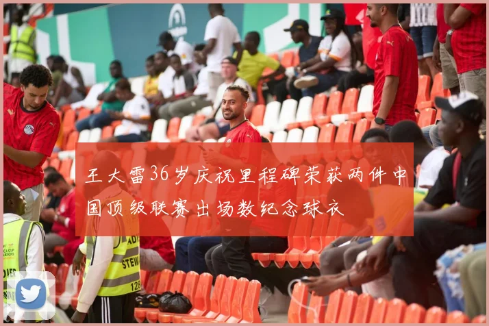 王大雷36岁庆祝里程碑荣获两件中国顶级联赛出场数纪念球衣
