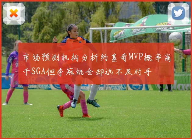 市场预测机构分析约基奇MVP概率高于SGA但夺冠机会却远不及对手